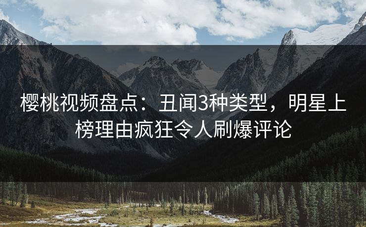 樱桃视频盘点：丑闻3种类型，明星上榜理由疯狂令人刷爆评论