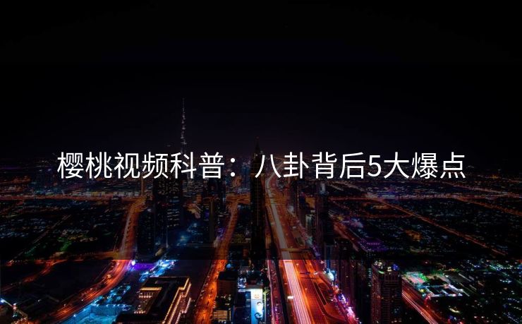 樱桃视频科普：八卦背后5大爆点