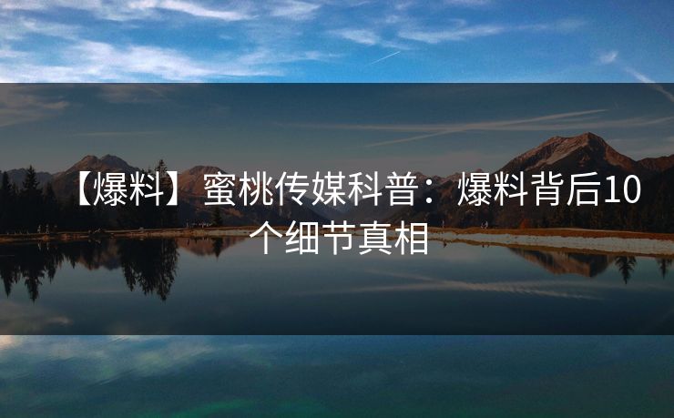 【爆料】蜜桃传媒科普：爆料背后10个细节真相