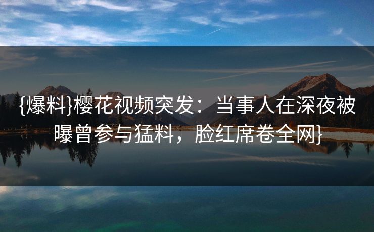 {爆料}樱花视频突发：当事人在深夜被曝曾参与猛料，脸红席卷全网}