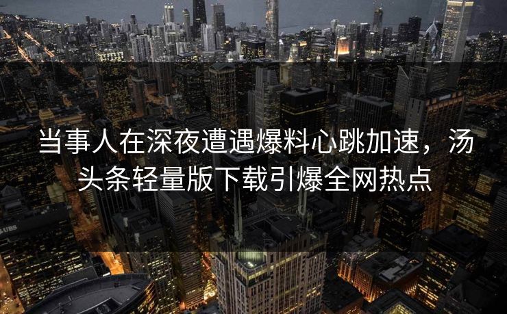 当事人在深夜遭遇爆料心跳加速，汤头条轻量版下载引爆全网热点