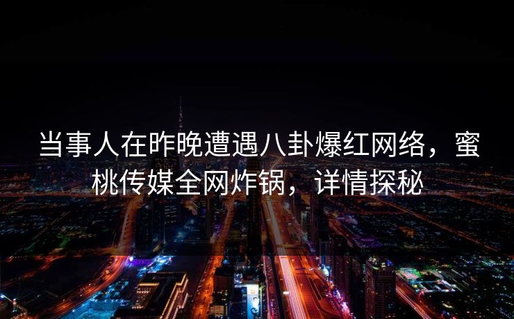 当事人在昨晚遭遇八卦爆红网络，蜜桃传媒全网炸锅，详情探秘