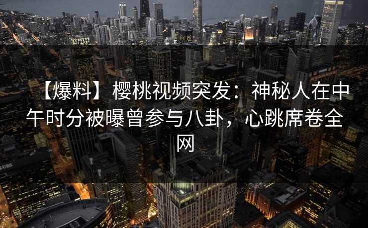 【爆料】樱桃视频突发：神秘人在中午时分被曝曾参与八卦，心跳席卷全网