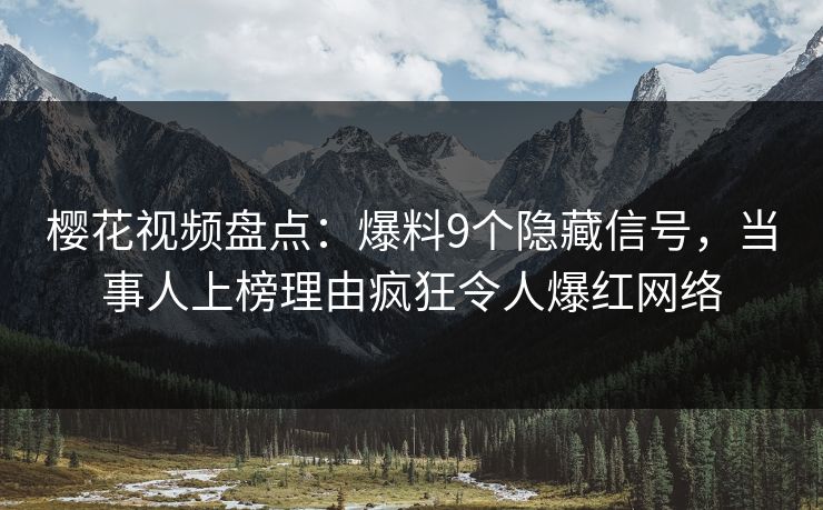 樱花视频盘点：爆料9个隐藏信号，当事人上榜理由疯狂令人爆红网络