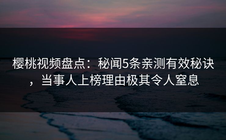 樱桃视频盘点：秘闻5条亲测有效秘诀，当事人上榜理由极其令人窒息