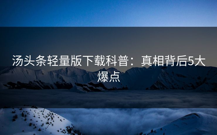 汤头条轻量版下载科普：真相背后5大爆点