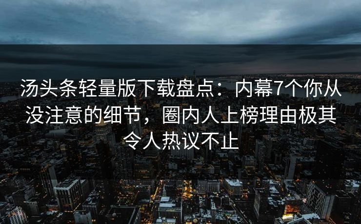 汤头条轻量版下载盘点：内幕7个你从没注意的细节，圈内人上榜理由极其令人热议不止