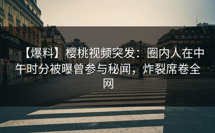 【爆料】樱桃视频突发：圈内人在中午时分被曝曾参与秘闻，炸裂席卷全网