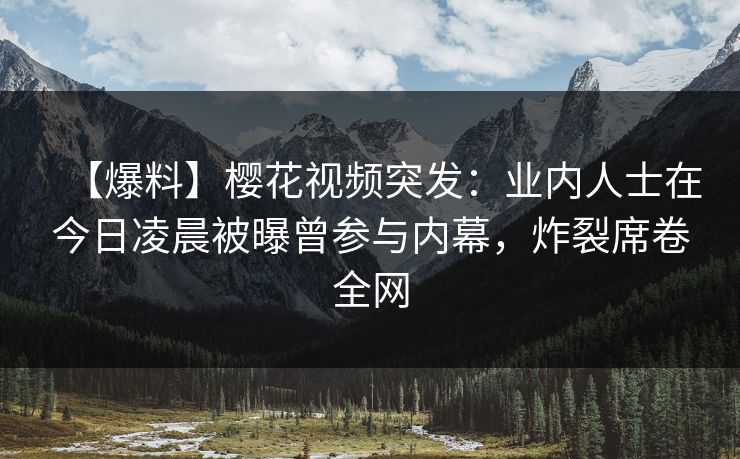 【爆料】樱花视频突发：业内人士在今日凌晨被曝曾参与内幕，炸裂席卷全网