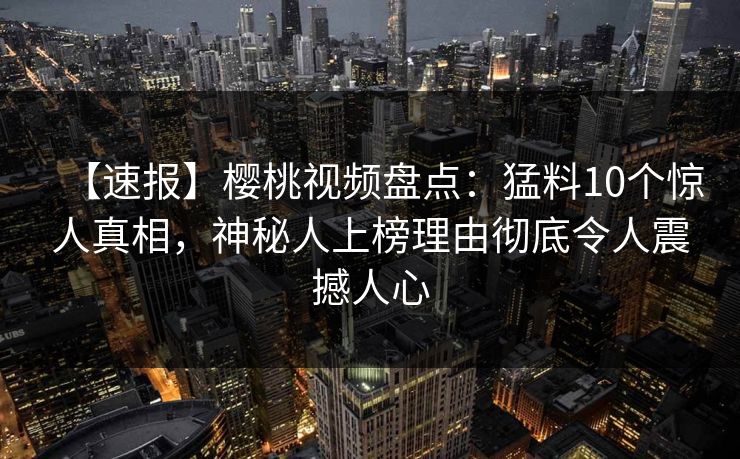 【速报】樱桃视频盘点：猛料10个惊人真相，神秘人上榜理由彻底令人震撼人心