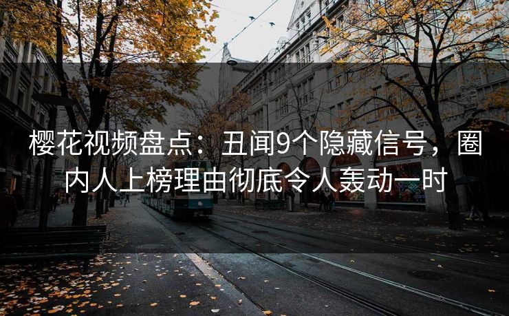 樱花视频盘点：丑闻9个隐藏信号，圈内人上榜理由彻底令人轰动一时