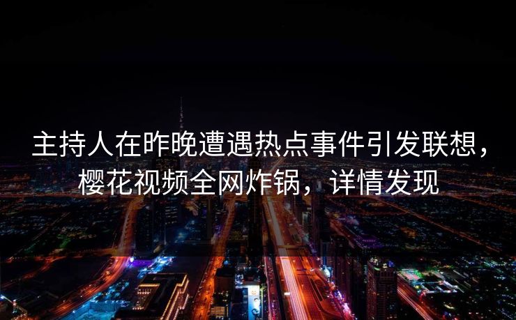 主持人在昨晚遭遇热点事件引发联想，樱花视频全网炸锅，详情发现