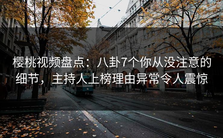 樱桃视频盘点：八卦7个你从没注意的细节，主持人上榜理由异常令人震惊