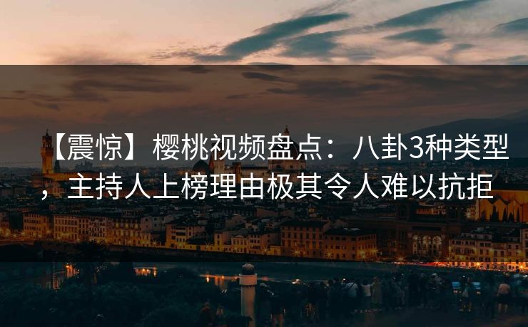 【震惊】樱桃视频盘点：八卦3种类型，主持人上榜理由极其令人难以抗拒