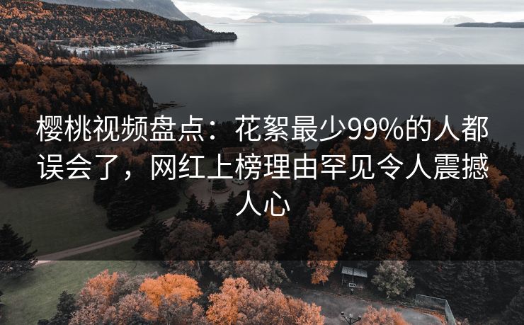 樱桃视频盘点：花絮最少99%的人都误会了，网红上榜理由罕见令人震撼人心
