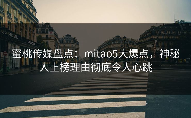 蜜桃传媒盘点:mitao5大爆点,神秘人上榜理由彻底令人心跳 蜜桃传媒盘点:mitao5大爆点,神秘人上榜理由彻底令人心跳