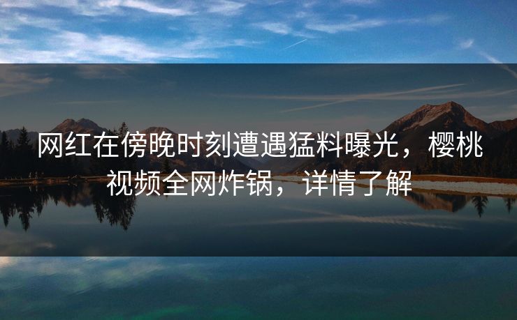 网红在傍晚时刻遭遇猛料曝光，樱桃视频全网炸锅，详情了解