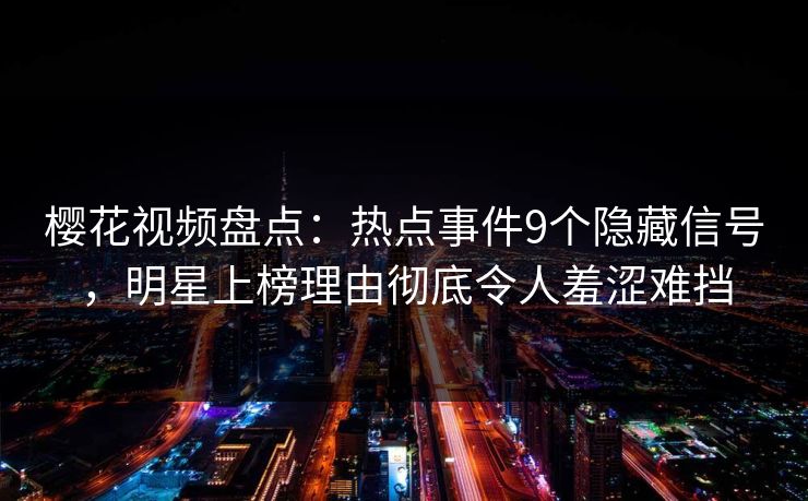 樱花视频盘点：热点事件9个隐藏信号，明星上榜理由彻底令人羞涩难挡