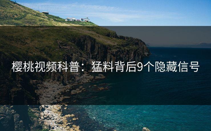 樱桃视频科普：猛料背后9个隐藏信号