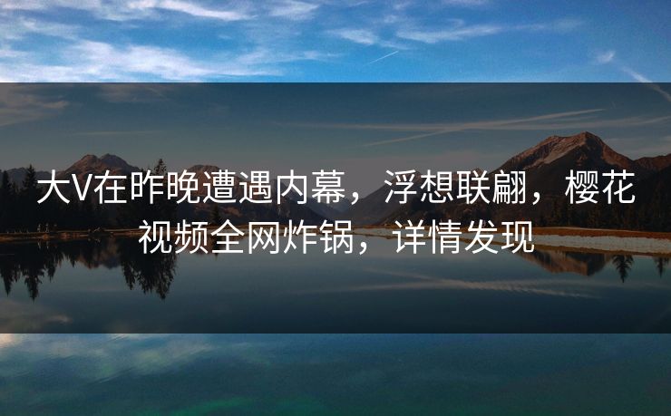 大V在昨晚遭遇内幕，浮想联翩，樱花视频全网炸锅，详情发现