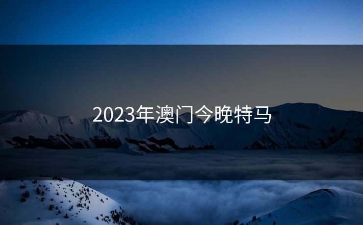 2023年澳门今晚特马 2023年澳门今晚特马