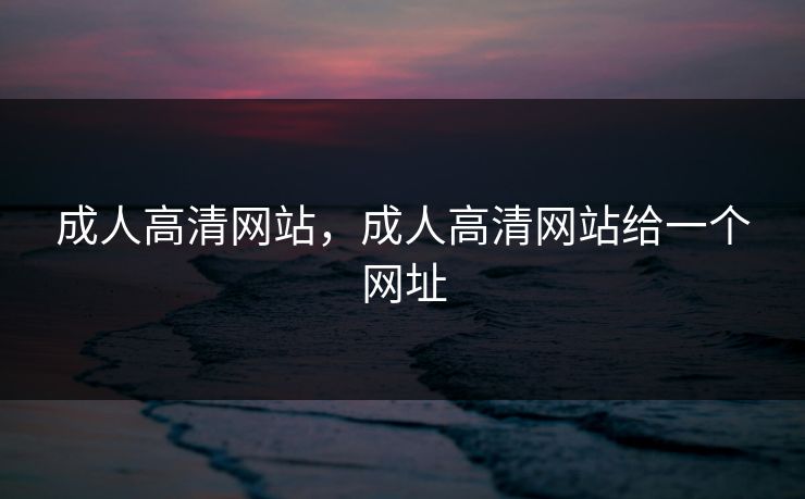 成人高清网站，成人高清网站给一个网址