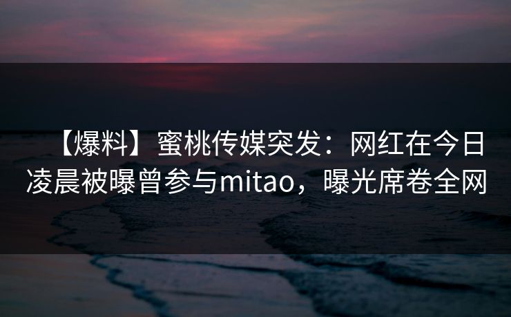 【爆料】蜜桃传媒突发：网红在今日凌晨被曝曾参与mitao，曝光席卷全网