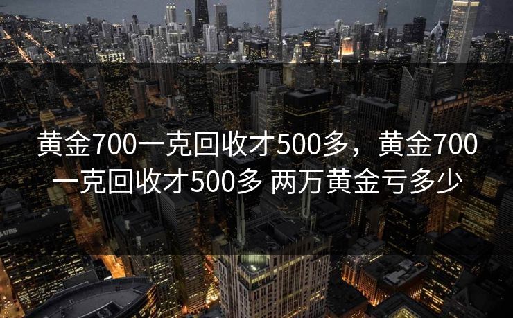 黄金700一克回收才500多，黄金700一克回收才500多 两万黄金亏多少
