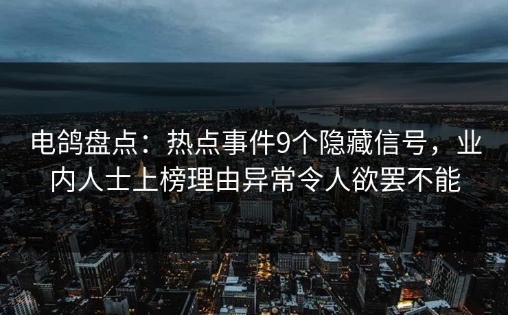 电鸽盘点：热点事件9个隐藏信号，业内人士上榜理由异常令人欲罢不能