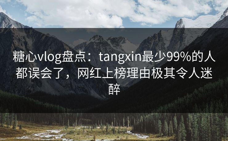 糖心vlog盘点：tangxin最少99%的人都误会了，网红上榜理由极其令人迷醉