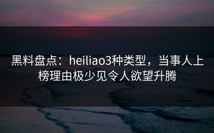 黑料盘点:heiliao3种类型,当事人上榜理由极少见令人欲望升腾 黑料盘点:heiliao3种类型,当事人上榜理由极少见令人欲望升腾