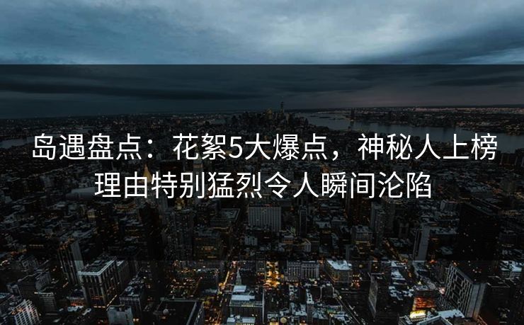 岛遇盘点：花絮5大爆点，神秘人上榜理由特别猛烈令人瞬间沦陷