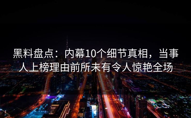黑料盘点：内幕10个细节真相，当事人上榜理由前所未有令人惊艳全场