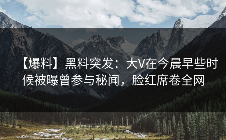 【爆料】黑料突发：大V在今晨早些时候被曝曾参与秘闻，脸红席卷全网