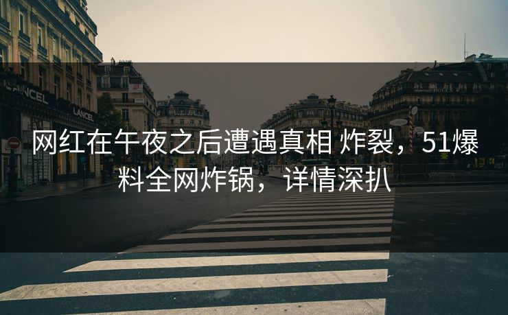 网红在午夜之后遭遇真相 炸裂,51爆料全网炸锅,详情深扒 网红在午夜之后遭遇真相 炸裂,51爆料全网炸锅,详情深扒