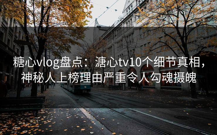 糖心vlog盘点：溏心tv10个细节真相，神秘人上榜理由严重令人勾魂摄魄
