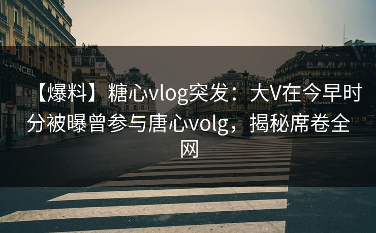 【爆料】糖心vlog突发：大V在今早时分被曝曾参与唐心volg，揭秘席卷全网