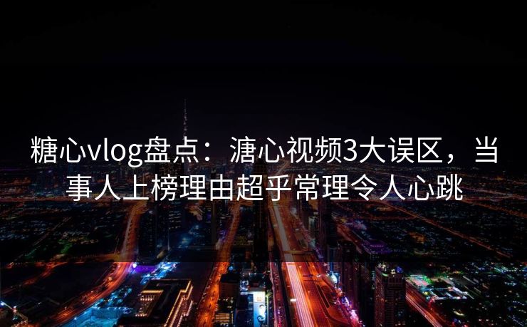 糖心vlog盘点：溏心视频3大误区，当事人上榜理由超乎常理令人心跳