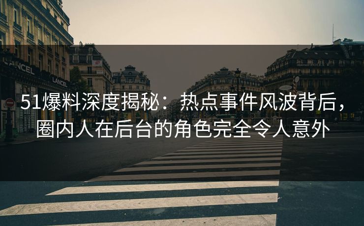 51爆料深度揭秘:热点事件风波背后,圈内人在后台的角色完全令人意外 51爆料深度揭秘:热点事件风波背后,圈内人在后台的角色完全令人意外