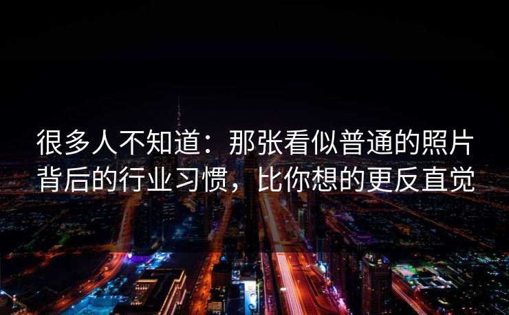 很多人不知道：那张看似普通的照片背后的行业习惯，比你想的更反直觉