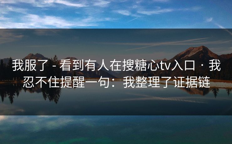 我服了 - 看到有人在搜糖心tv入口 · 我忍不住提醒一句：我整理了证据链