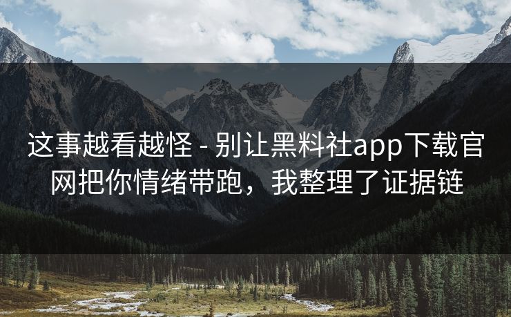 这事越看越怪 - 别让黑料社app下载官网把你情绪带跑，我整理了证据链