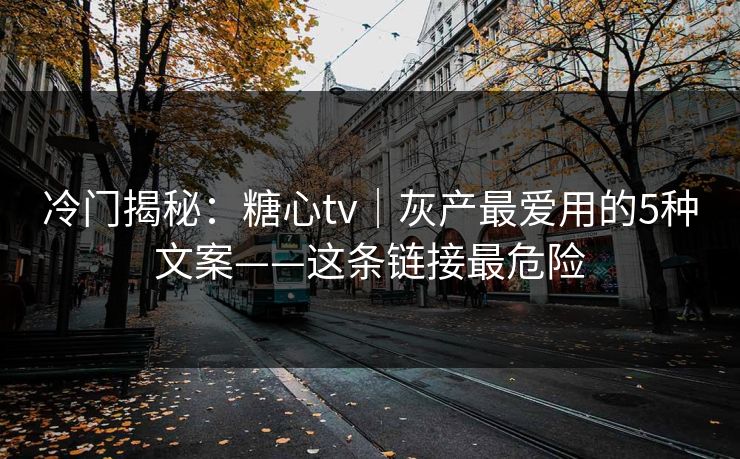 冷门揭秘：糖心tv｜灰产最爱用的5种文案——这条链接最危险