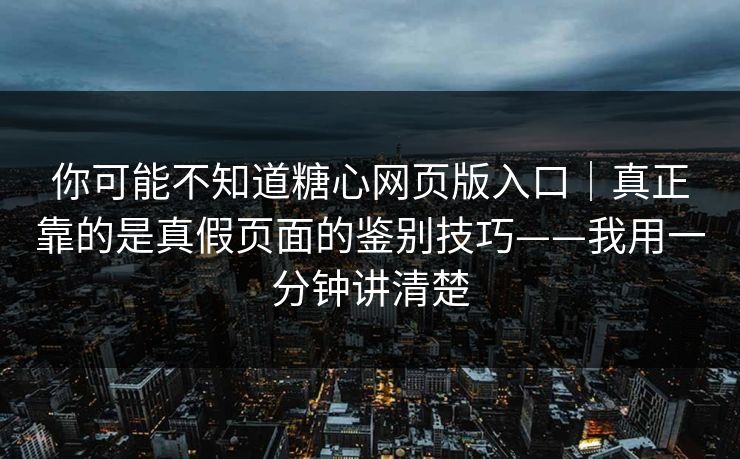 你可能不知道糖心网页版入口｜真正靠的是真假页面的鉴别技巧——我用一分钟讲清楚