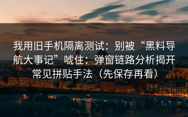 我用旧手机隔离测试：别被“黑料导航大事记”唬住：弹窗链路分析揭开常见拼贴手法（先保存再看）