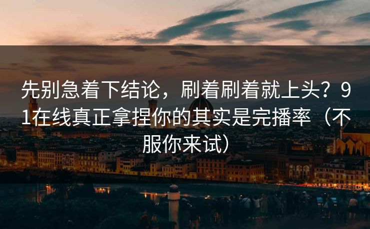 先别急着下结论，刷着刷着就上头？91在线真正拿捏你的其实是完播率（不服你来试）