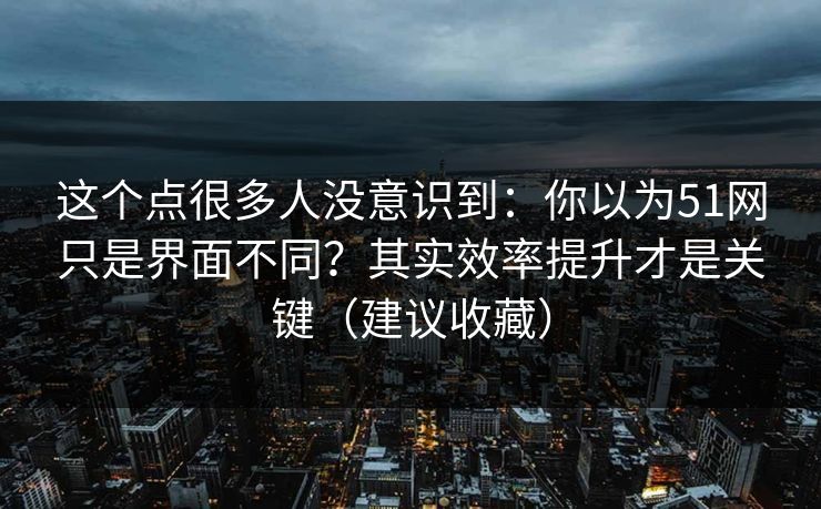 这个点很多人没意识到:你以为51网只是界面不同?其实效率提升才是关键(建议收藏) 这个点很多人没意识到:你以为51网只是界面不同?其实效率提升才是关键(建议收藏)