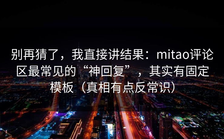 别再猜了，我直接讲结果：mitao评论区最常见的“神回复”，其实有固定模板（真相有点反常识）