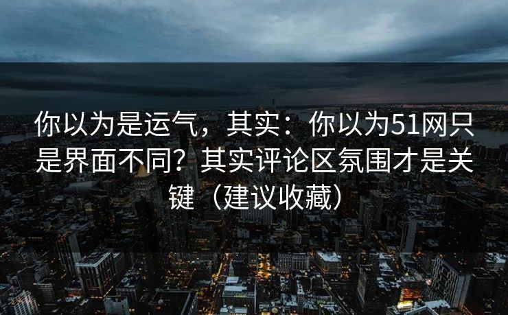 你以为是运气，其实：你以为51网只是界面不同？其实评论区氛围才是关键（建议收藏）