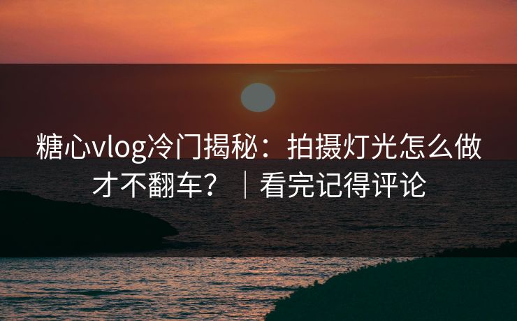糖心vlog冷门揭秘：拍摄灯光怎么做才不翻车？｜看完记得评论